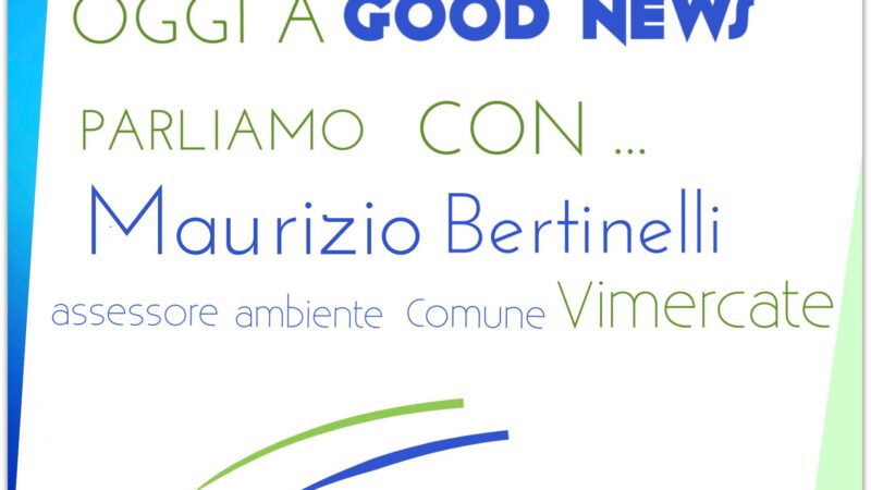 Good News – Incontriamo l’ass.re all’ambiente di Vimercate, Maurizio Bertinelli